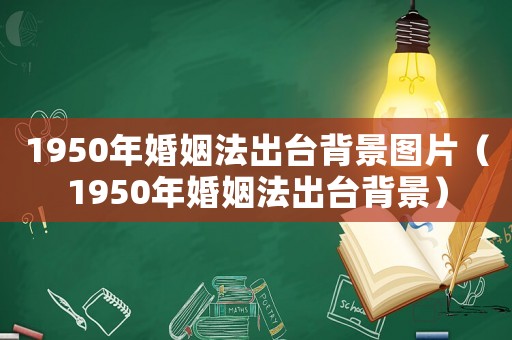 1950年婚姻法出臺(tái)背景圖片（1950年婚姻法出臺(tái)背景）