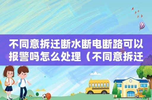 不同意拆遷斷水斷電斷路可以報警嗎怎么處理（不同意拆遷斷水斷電斷路可以報警嗎）