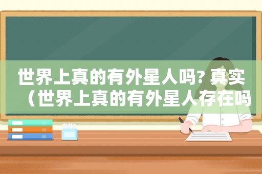 世界上真的有外星人嗎? 真實（世界上真的有外星人存在嗎?感想）
