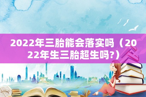 2022年三胎能會落實嗎（2022年生三胎超生嗎?）