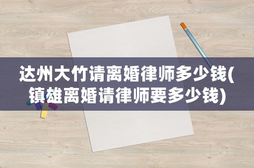 達州大竹請離婚律師多少錢(鎮雄離婚請律師要多少錢)