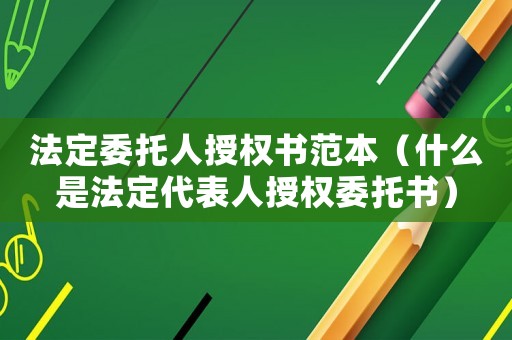 法定委托人授權書范本（什么是法定代表人授權委托書）