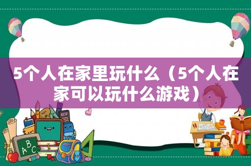 5個人在家里玩什么（5個人在家可以玩什么游戲）