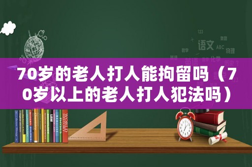70歲的老人打人能拘留嗎（70歲以上的老人打人犯法嗎）