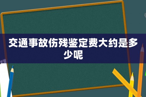 交通事故傷殘鑒定費(fèi)大約是多少呢