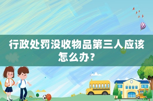 行政處罰沒收物品第三人應(yīng)該怎么辦？