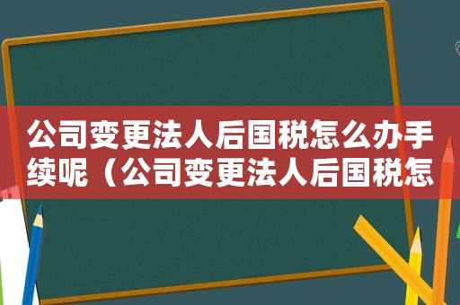 公司變更法人后國稅怎么辦手續呢（公司變更法人后國稅怎么辦手續）