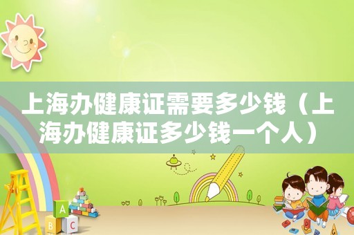 上海辦健康證需要多少錢（上海辦健康證多少錢一個人）