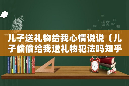 兒子送禮物給我心情說說（兒子偷偷給我送禮物犯法嗎知乎）