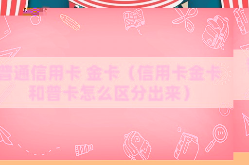 普通信用卡 金卡（信用卡金卡和普卡怎么區分出來）