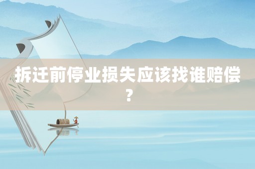 拆遷前停業損失應該找誰賠償？
