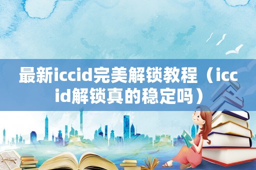 最新iccid完美解鎖教程（iccid解鎖真的穩(wěn)定嗎）