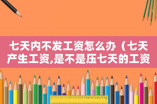 七天內不發工資怎么辦（七天產生工資,是不是壓七天的工資）