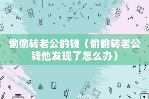 偷偷轉(zhuǎn)老公的錢（偷偷轉(zhuǎn)老公錢他發(fā)現(xiàn)了怎么辦）