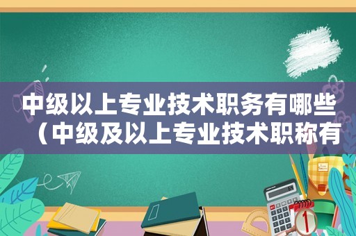 中級以上專業技術職務有哪些（中級及以上專業技術職稱有哪些）