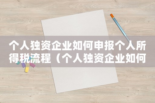 個人獨資企業如何申報個人所得稅流程（個人獨資企業如何申報個人所得稅）
