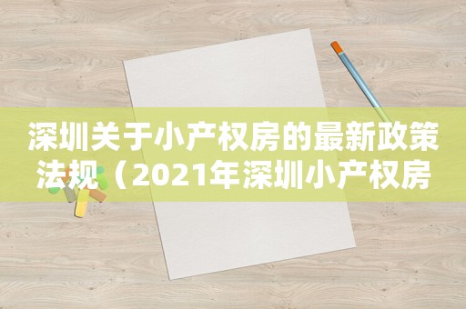 深圳關(guān)于小產(chǎn)權(quán)房的最新政策法規(guī)（2021年深圳小產(chǎn)權(quán)房政策解讀）