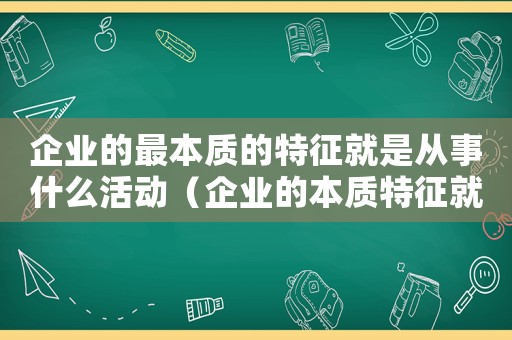 企業(yè)的最本質(zhì)的特征就是從事什么活動(dòng)（企業(yè)的本質(zhì)特征就是從事什么活動(dòng)）