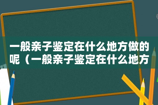 一般親子鑒定在什么地方做的呢（一般親子鑒定在什么地方做的）