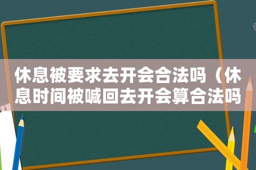 休息被要求去開會合法嗎（休息時間被喊回去開會算合法嗎）