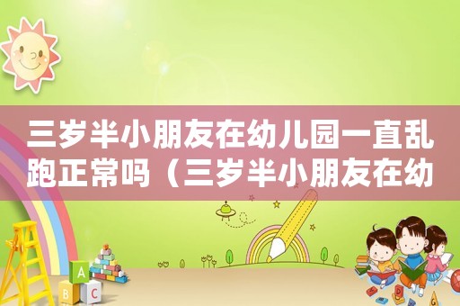 三歲半小朋友在幼兒園一直亂跑正常嗎（三歲半小朋友在幼兒園一直亂跑）