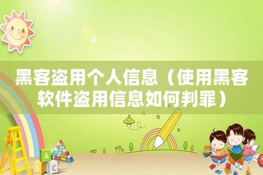 黑客盜用個(gè)人信息（使用黑客軟件盜用信息如何判罪）