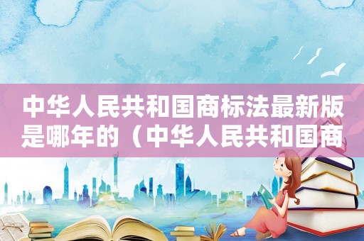 中華人民共和國商標法最新版是哪年的（中華人民共和國商標法最新版2019）