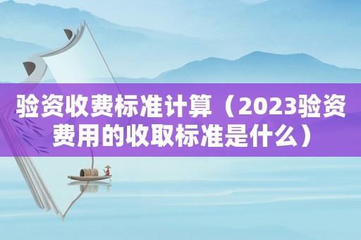 驗資收費標準計算（2023驗資費用的收取標準是什么）