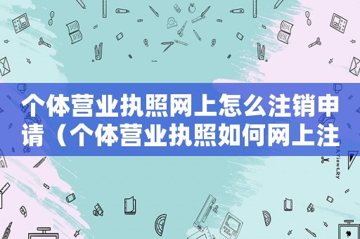 個體營業執照網上怎么注銷申請（個體營業執照如何網上注銷申請）