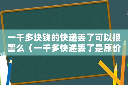 一千多塊錢的快遞丟了可以報警么（一千多快遞丟了是原價賠償嗎）