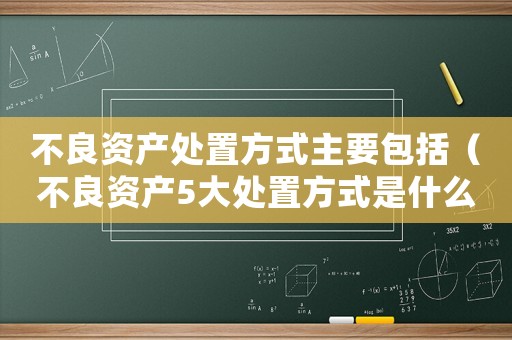 不良資產處置方式主要包括（不良資產5大處置方式是什么意思）