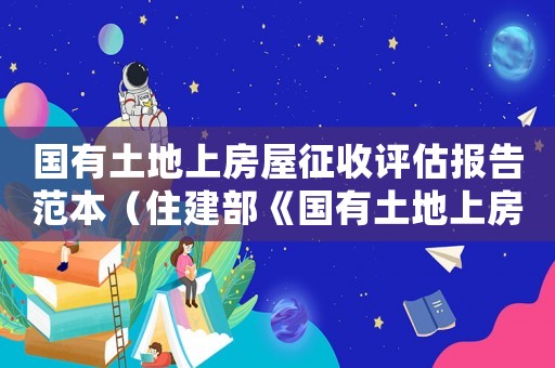 國有土地上房屋征收評估報告范本（住建部《國有土地上房屋征收評估辦法》）