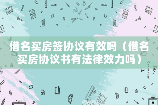 借名買房簽協(xié)議有效嗎（借名買房協(xié)議書有法律效力嗎）