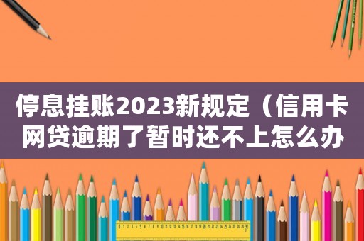 停息掛賬2023新規定（信用卡網貸逾期了暫時還不上怎么辦）