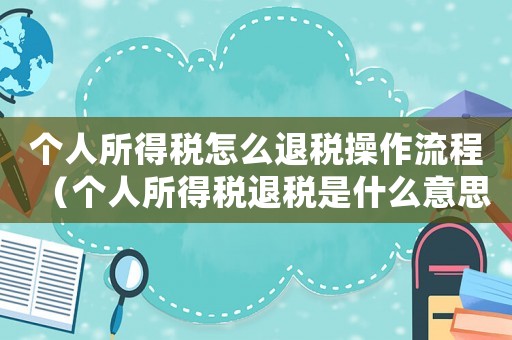 個人所得稅怎么退稅操作流程（個人所得稅退稅是什么意思?）