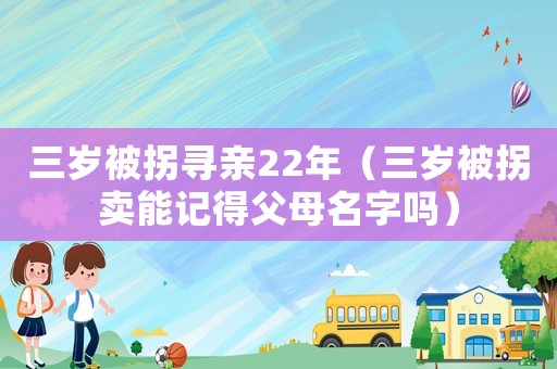 三歲被拐尋親22年（三歲被拐賣能記得父母名字嗎）