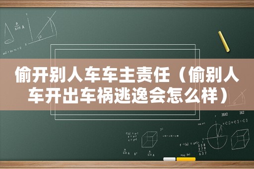 偷開別人車車主責任（偷別人車開出車禍逃逸會怎么樣）