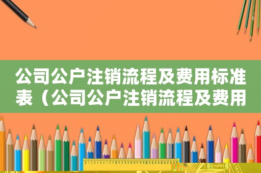 公司公戶注銷流程及費用標準表（公司公戶注銷流程及費用標準）