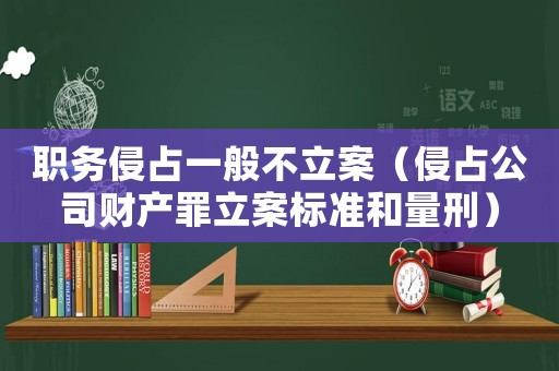 職務(wù)侵占一般不立案（侵占公司財產(chǎn)罪立案標(biāo)準(zhǔn)和量刑）