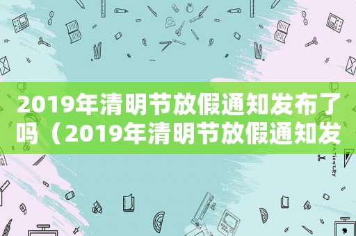 2019年清明節放假通知發布了嗎（2019年清明節放假通知發布）
