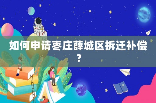 如何申請棗莊薛城區拆遷補償？