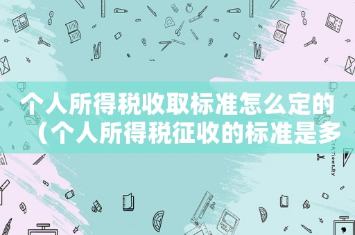 個人所得稅收取標準怎么定的（個人所得稅征收的標準是多少）