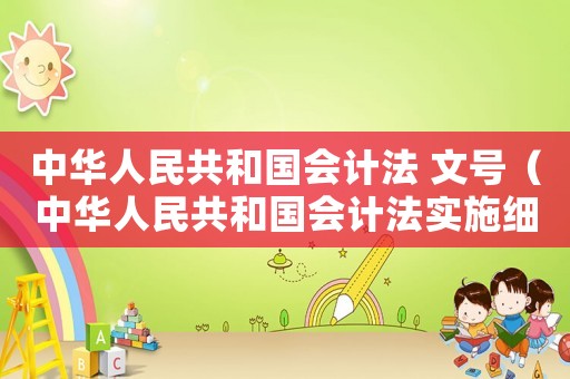 中華人民共和國會計法 文號（中華人民共和國會計法實施細則文號）