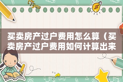 買賣房產(chǎn)過戶費(fèi)用怎么算（買賣房產(chǎn)過戶費(fèi)用如何計(jì)算出來）