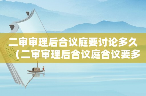 二審審理后合議庭要討論多久（二審審理后合議庭合議要多久）