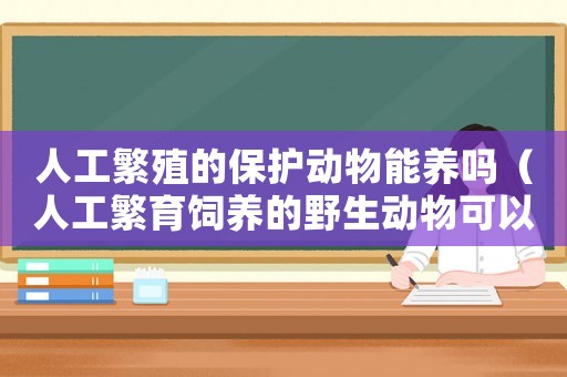 人工繁殖的保護動物能養(yǎng)嗎（人工繁育飼養(yǎng)的野生動物可以吃嗎）