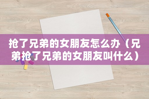 搶了兄弟的女朋友怎么辦（兄弟搶了兄弟的女朋友叫什么）
