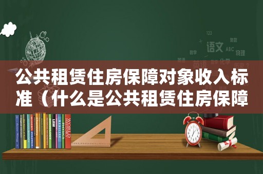 公共租賃住房保障對象收入標準（什么是公共租賃住房保障家庭）