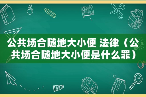 公共場(chǎng)合隨地大小便 法律（公共場(chǎng)合隨地大小便是什么罪）