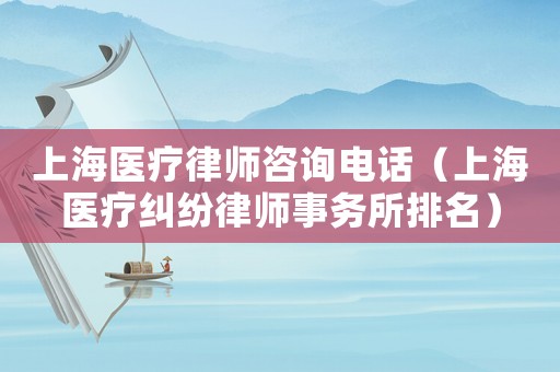 上海醫療律師咨詢電話（上海醫療糾紛律師事務所排名）